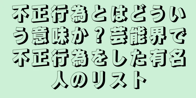 不正行為とはどういう意味か？芸能界で不正行為をした有名人のリスト