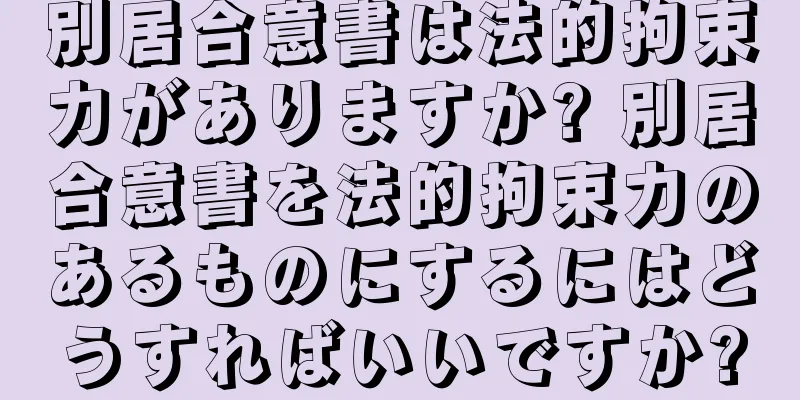 別居合意書は法的拘束力がありますか? 別居合意書を法的拘束力のあるものにするにはどうすればいいですか?