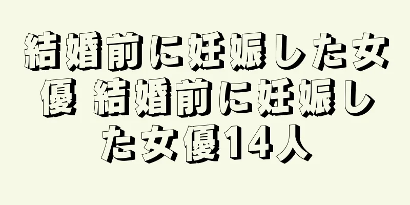 結婚前に妊娠した女優 結婚前に妊娠した女優14人