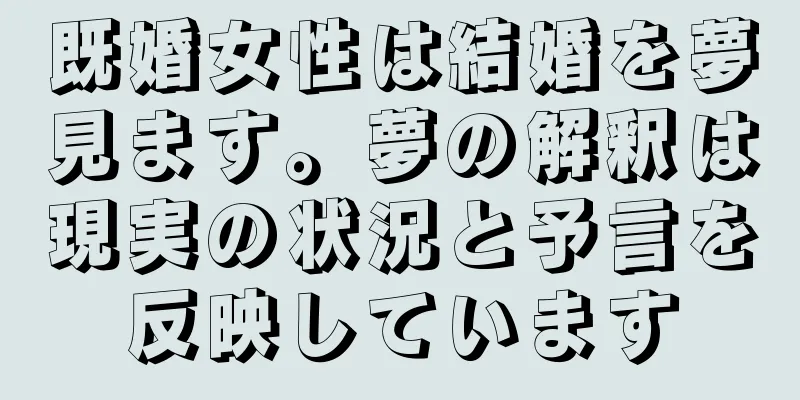 既婚女性は結婚を夢見ます。夢の解釈は現実の状況と予言を反映しています