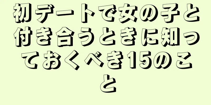 初デートで女の子と付き合うときに知っておくべき15のこと