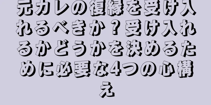 元カレの復縁を受け入れるべきか？受け入れるかどうかを決めるために必要な4つの心構え