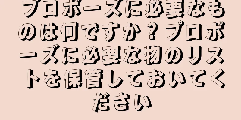 プロポーズに必要なものは何ですか？プロポーズに必要な物のリストを保管しておいてください