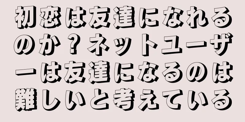 初恋は友達になれるのか？ネットユーザーは友達になるのは難しいと考えている