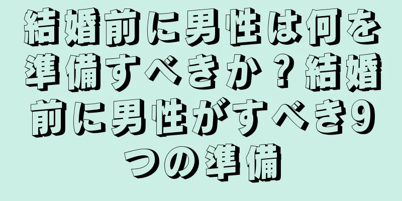結婚前に男性は何を準備すべきか？結婚前に男性がすべき9つの準備