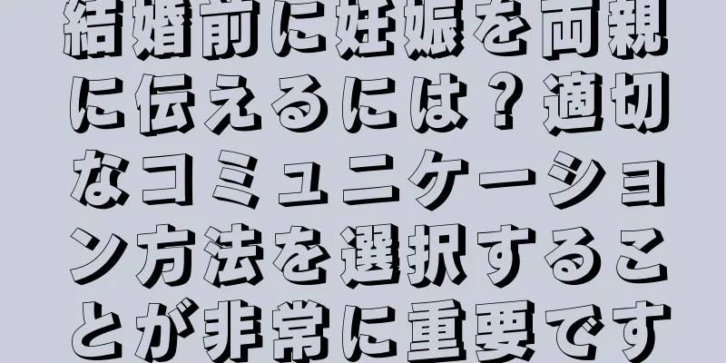 結婚前に妊娠を両親に伝えるには？適切なコミュニケーション方法を選択することが非常に重要です