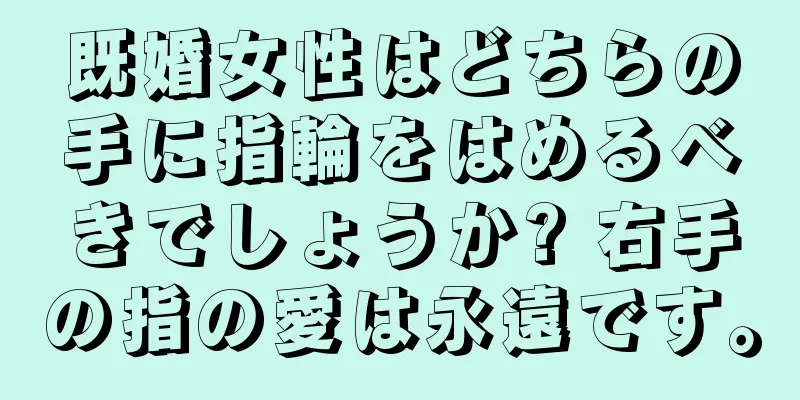 既婚女性はどちらの手に指輪をはめるべきでしょうか? 右手の指の愛は永遠です。