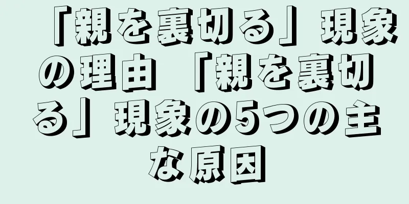 「親を裏切る」現象の理由 「親を裏切る」現象の5つの主な原因