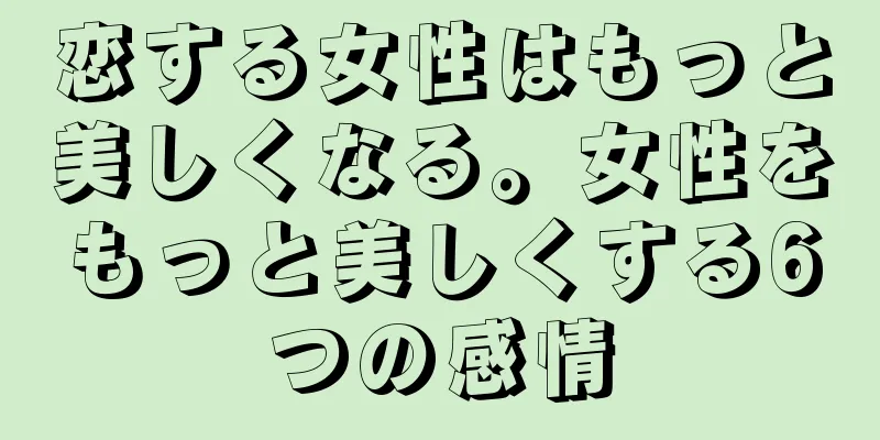恋する女性はもっと美しくなる。女性をもっと美しくする6つの感情