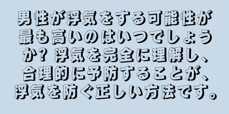 男性が浮気をする可能性が最も高いのはいつでしょうか? 浮気を完全に理解し、合理的に予防することが、浮気を防ぐ正しい方法です。