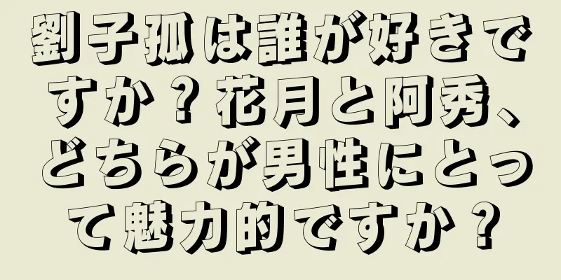 劉子孤は誰が好きですか？花月と阿秀、どちらが男性にとって魅力的ですか？