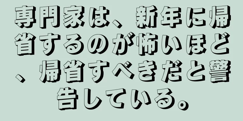 専門家は、新年に帰省するのが怖いほど、帰省すべきだと警告している。