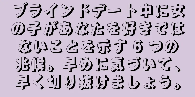ブラインドデート中に女の子があなたを好きではないことを示す 6 つの兆候。早めに気づいて、早く切り抜けましょう。