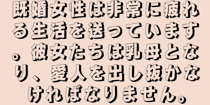 既婚女性は非常に疲れる生活を送っています。彼女たちは乳母となり、愛人を出し抜かなければなりません。
