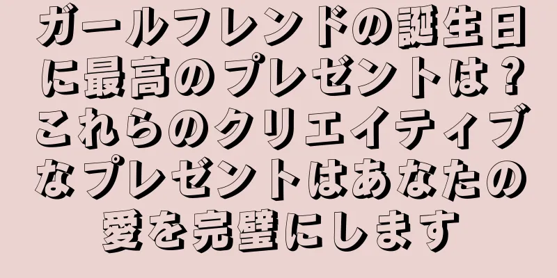 ガールフレンドの誕生日に最高のプレゼントは？これらのクリエイティブなプレゼントはあなたの愛を完璧にします