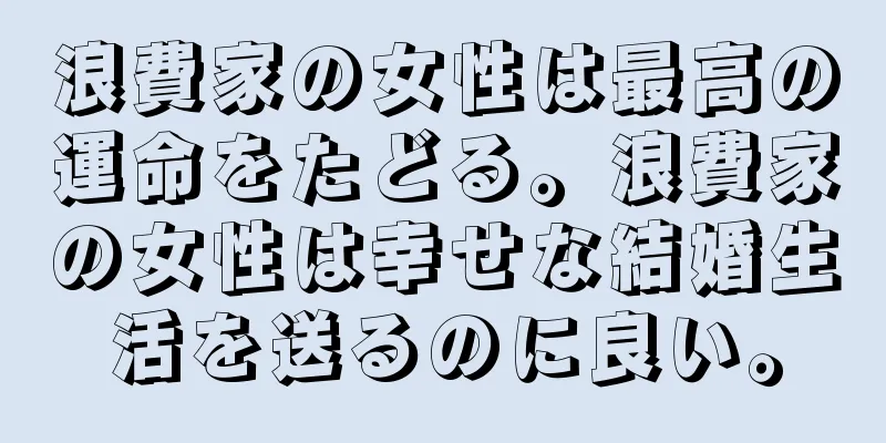 浪費家の女性は最高の運命をたどる。浪費家の女性は幸せな結婚生活を送るのに良い。