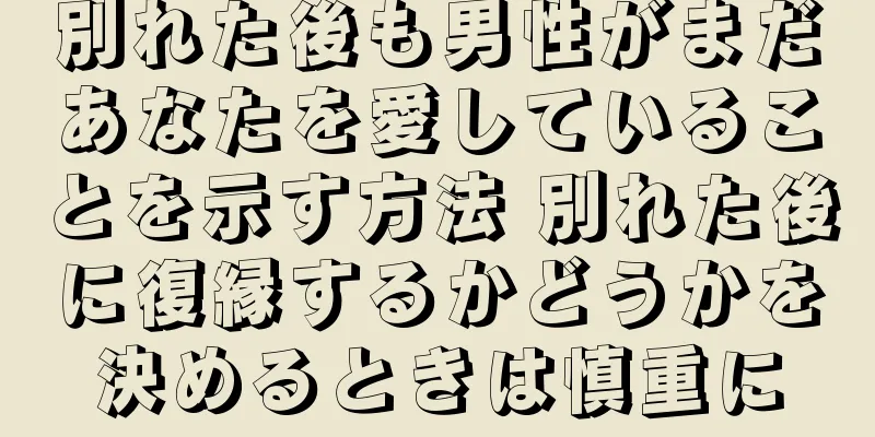 別れた後も男性がまだあなたを愛していることを示す方法 別れた後に復縁するかどうかを決めるときは慎重に