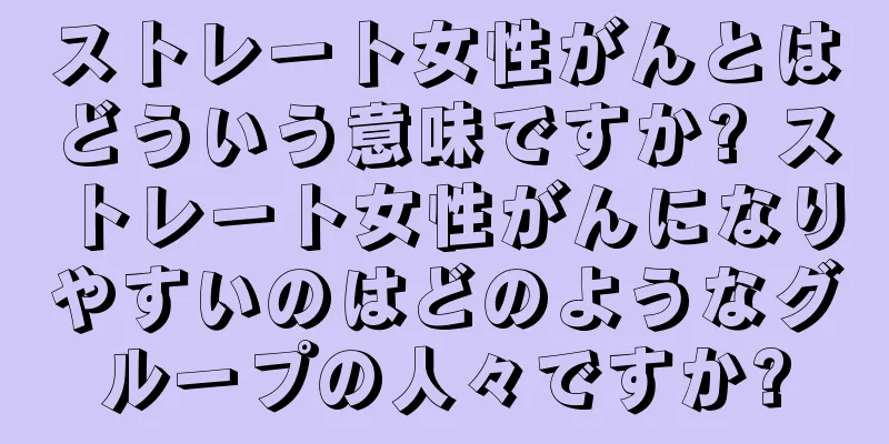 ストレート女性がんとはどういう意味ですか? ストレート女性がんになりやすいのはどのようなグループの人々ですか?