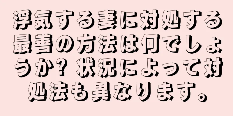 浮気する妻に対処する最善の方法は何でしょうか? 状況によって対処法も異なります。