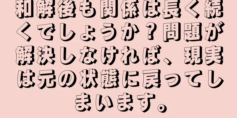 和解後も関係は長く続くでしょうか？問題が解決しなければ、現実は元の状態に戻ってしまいます。