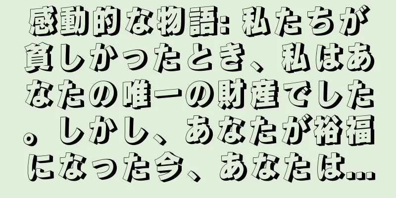 感動的な物語: 私たちが貧しかったとき、私はあなたの唯一の財産でした。しかし、あなたが裕福になった今、あなたは...