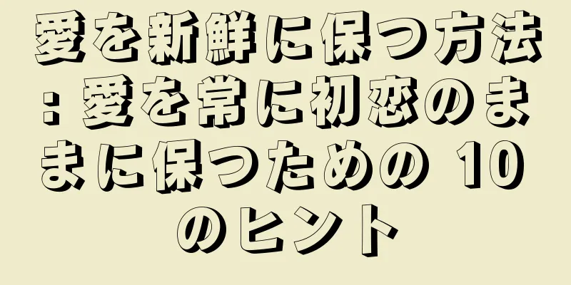 愛を新鮮に保つ方法: 愛を常に初恋のままに保つための 10 のヒント