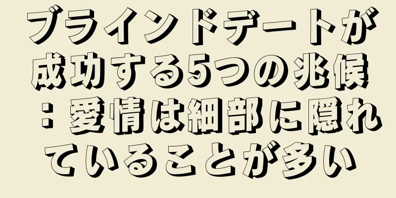 ブラインドデートが成功する5つの兆候：愛情は細部に隠れていることが多い