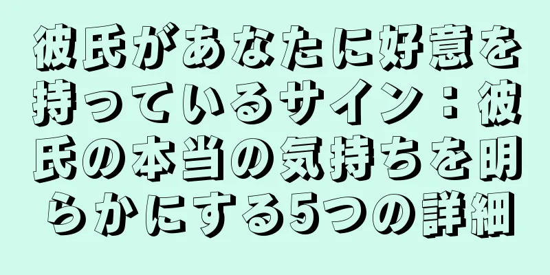 彼氏があなたに好意を持っているサイン：彼氏の本当の気持ちを明らかにする5つの詳細