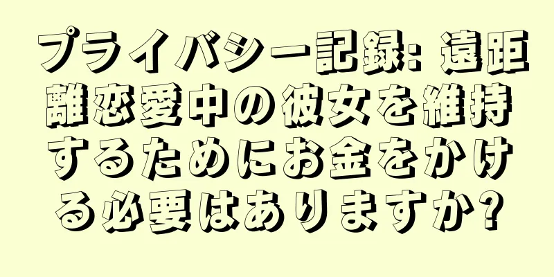 プライバシー記録: 遠距離恋愛中の彼女を維持するためにお金をかける必要はありますか?