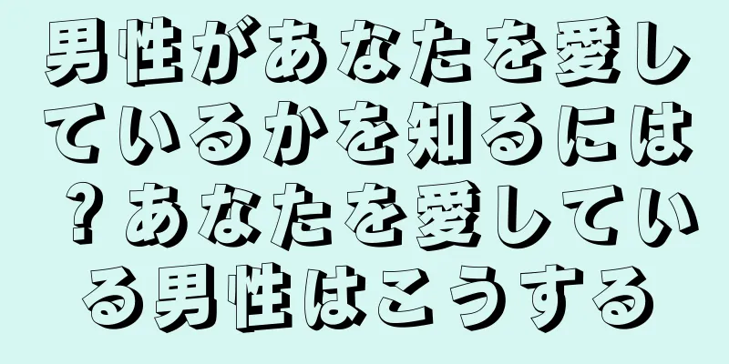 男性があなたを愛しているかを知るには？あなたを愛している男性はこうする