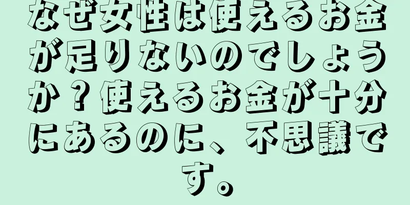 なぜ女性は使えるお金が足りないのでしょうか？使えるお金が十分にあるのに、不思議です。