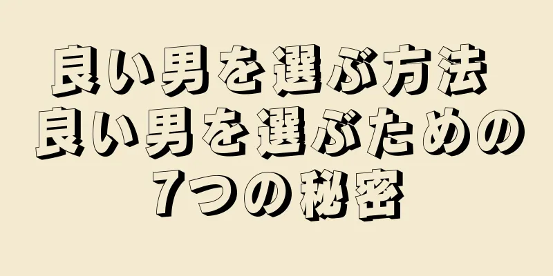 良い男を選ぶ方法 良い男を選ぶための7つの秘密