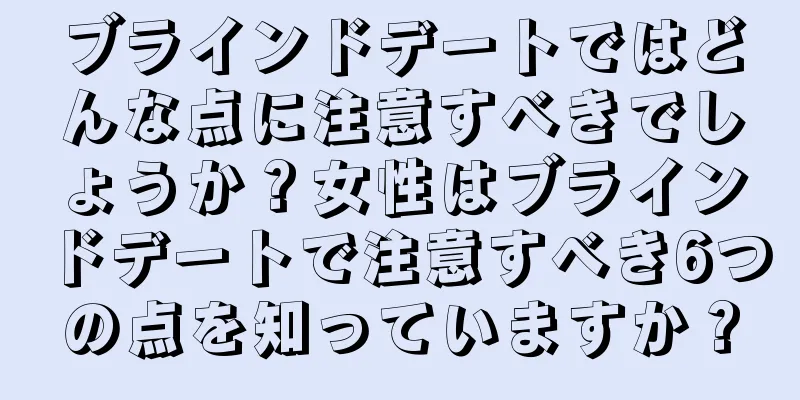 ブラインドデートではどんな点に注意すべきでしょうか？女性はブラインドデートで注意すべき6つの点を知っていますか？