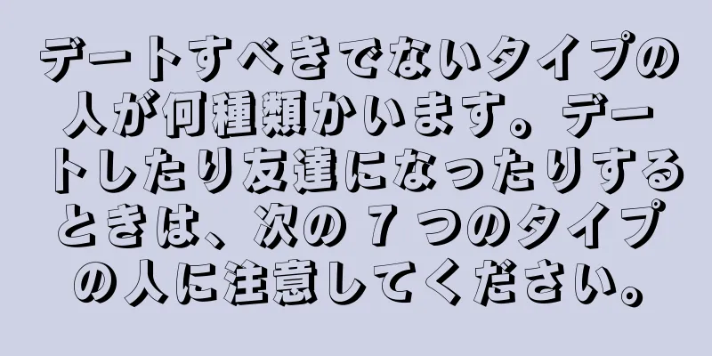 デートすべきでないタイプの人が何種類かいます。デートしたり友達になったりするときは、次の 7 つのタイプの人に注意してください。