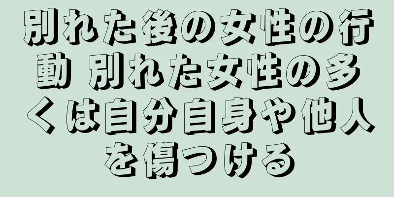 別れた後の女性の行動 別れた女性の多くは自分自身や他人を傷つける