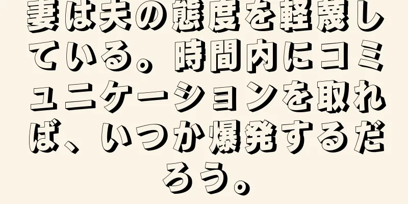 妻は夫の態度を軽蔑している。時間内にコミュニケーションを取れば、いつか爆発するだろう。