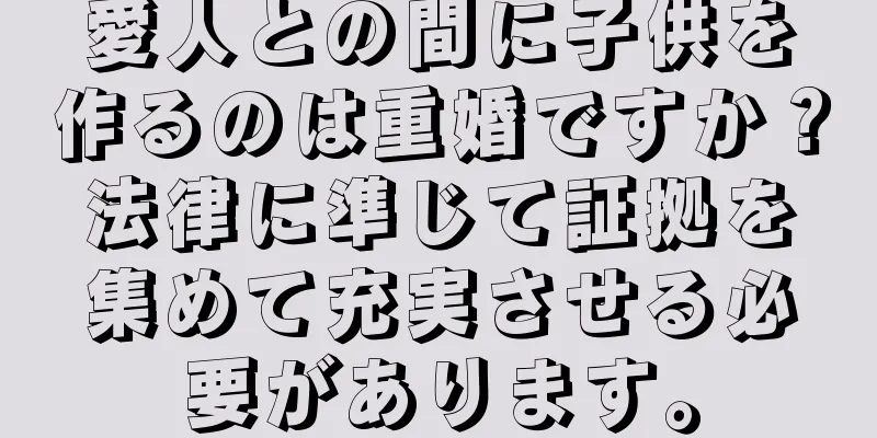 愛人との間に子供を作るのは重婚ですか？法律に準じて証拠を集めて充実させる必要があります。