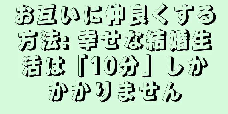 お互いに仲良くする方法: 幸せな結婚生活は「10分」しかかかりません