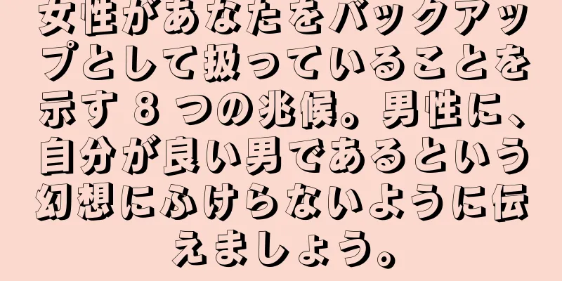 女性があなたをバックアップとして扱っていることを示す 8 つの兆候。男性に、自分が良い男であるという幻想にふけらないように伝えましょう。