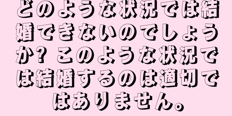 どのような状況では結婚できないのでしょうか? このような状況では結婚するのは適切ではありません。