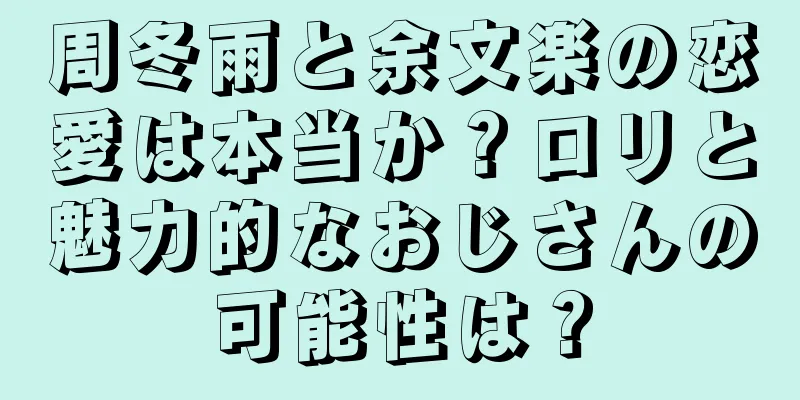 周冬雨と余文楽の恋愛は本当か？ロリと魅力的なおじさんの可能性は？