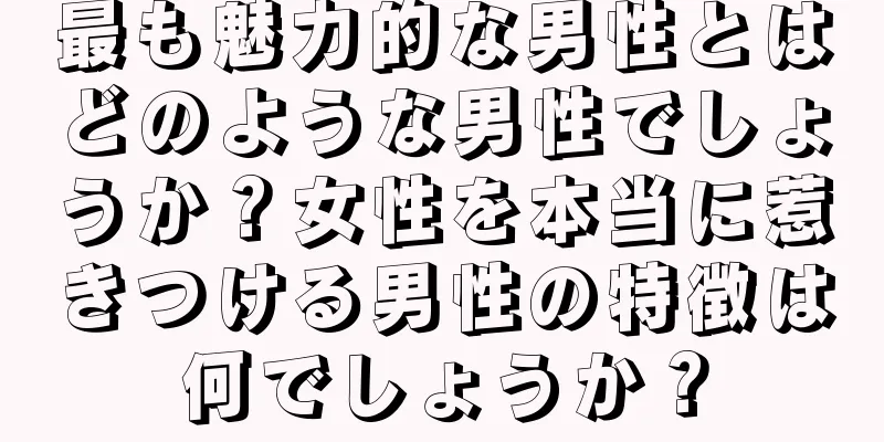最も魅力的な男性とはどのような男性でしょうか？女性を本当に惹きつける男性の特徴は何でしょうか？