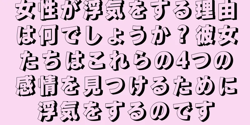 女性が浮気をする理由は何でしょうか？彼女たちはこれらの4つの感情を見つけるために浮気をするのです