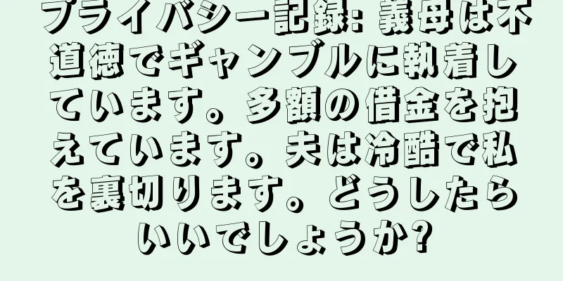 プライバシー記録: 義母は不道徳でギャンブルに執着しています。多額の借金を抱えています。夫は冷酷で私を裏切ります。どうしたらいいでしょうか?
