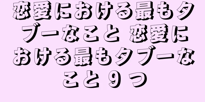恋愛における最もタブーなこと 恋愛における最もタブーなこと 9 つ