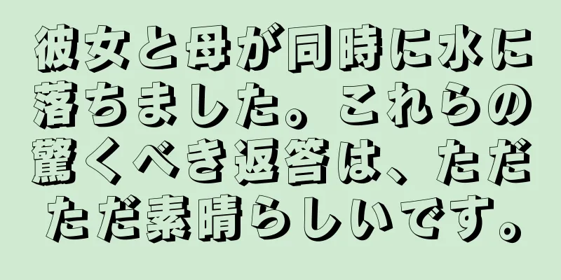 彼女と母が同時に水に落ちました。これらの驚くべき返答は、ただただ素晴らしいです。