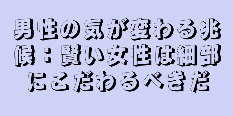 男性の気が変わる兆候：賢い女性は細部にこだわるべきだ