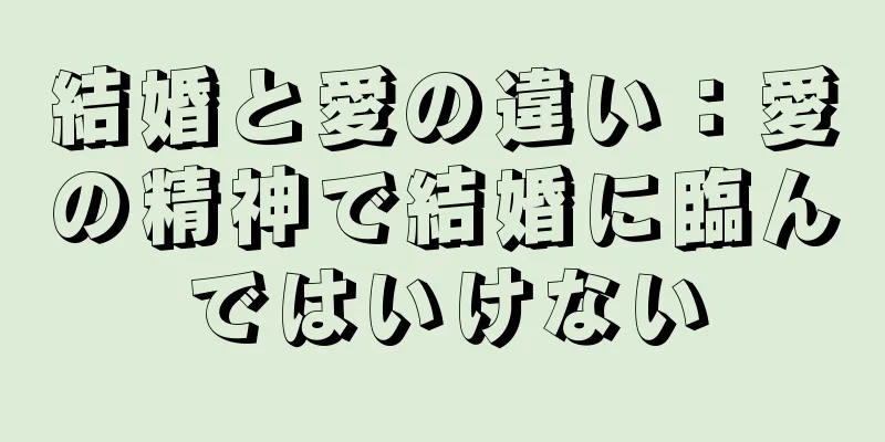 結婚と愛の違い：愛の精神で結婚に臨んではいけない