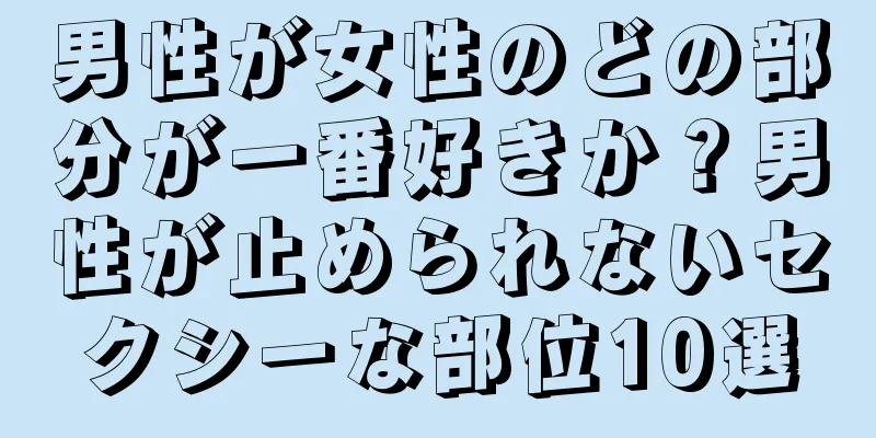 男性が女性のどの部分が一番好きか？男性が止められないセクシーな部位10選