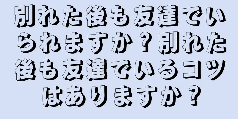 別れた後も友達でいられますか？別れた後も友達でいるコツはありますか？